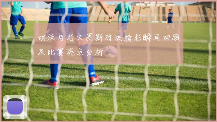 切沃与尤文图斯对决精彩瞬间回顾及比赛亮点分析