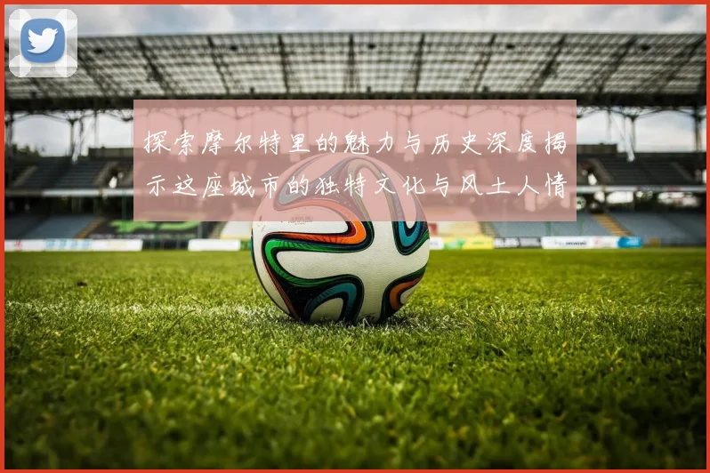 探索摩尔特里的魅力与历史深度揭示这座城市的独特文化与风土人情