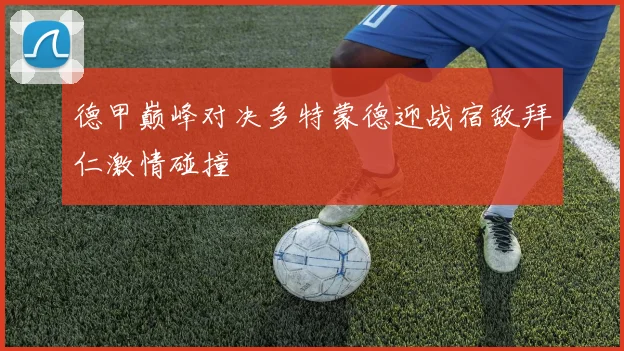 德甲巅峰对决多特蒙德迎战宿敌拜仁激情碰撞