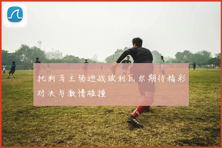 托利马主场迎战玻利瓦尔期待精彩对决与激情碰撞