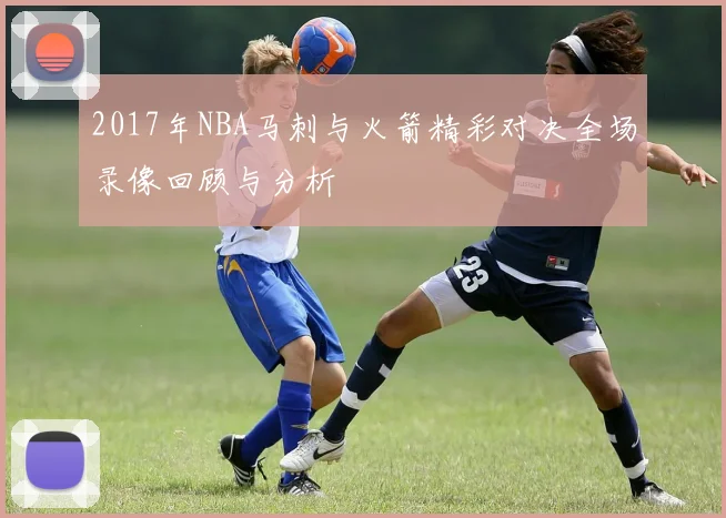 2017年NBA马刺与火箭精彩对决全场录像回顾与分析