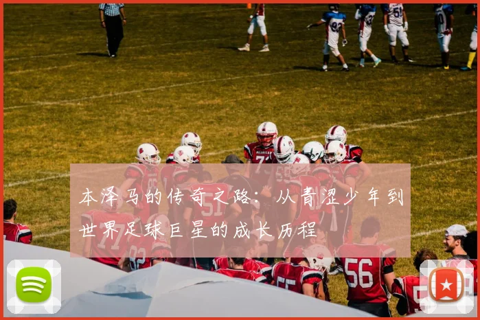 本泽马的传奇之路：从青涩少年到世界足球巨星的成长历程