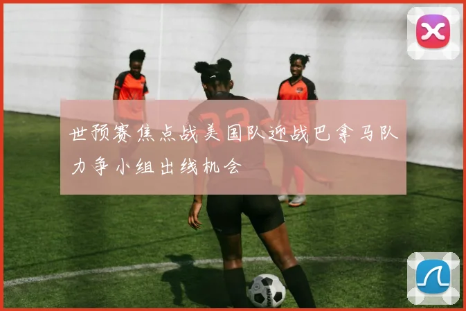 世预赛焦点战美国队迎战巴拿马队力争小组出线机会