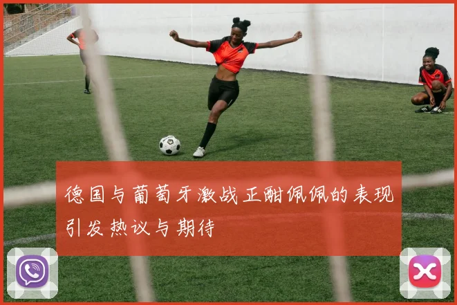 德国与葡萄牙激战正酣佩佩的表现引发热议与期待