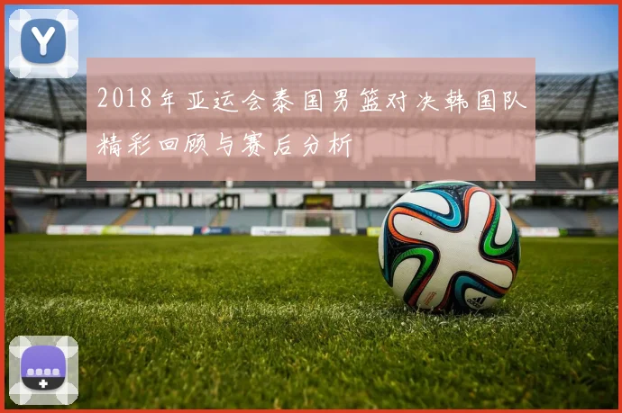 2018年亚运会泰国男篮对决韩国队精彩回顾与赛后分析