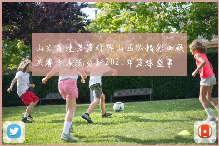 山东高速男篮对阵山西队精彩回顾及赛季表现分析2021年篮球盛事