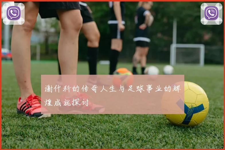 谢什科的传奇人生与足球事业的辉煌成就探讨