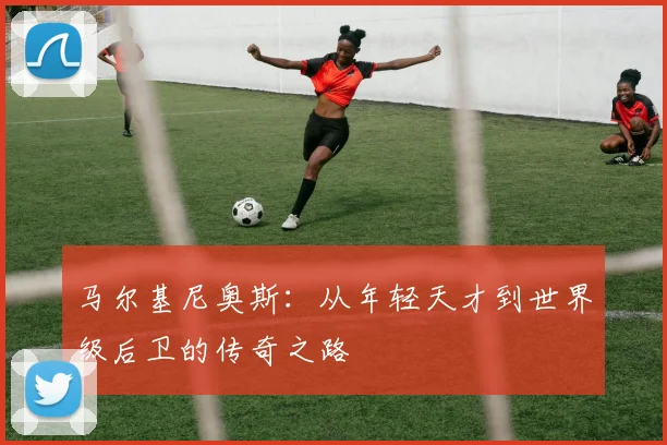 马尔基尼奥斯：从年轻天才到世界级后卫的传奇之路