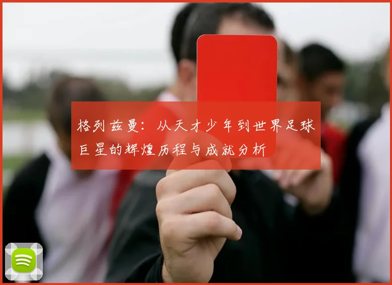 格列兹曼：从天才少年到世界足球巨星的辉煌历程与成就分析