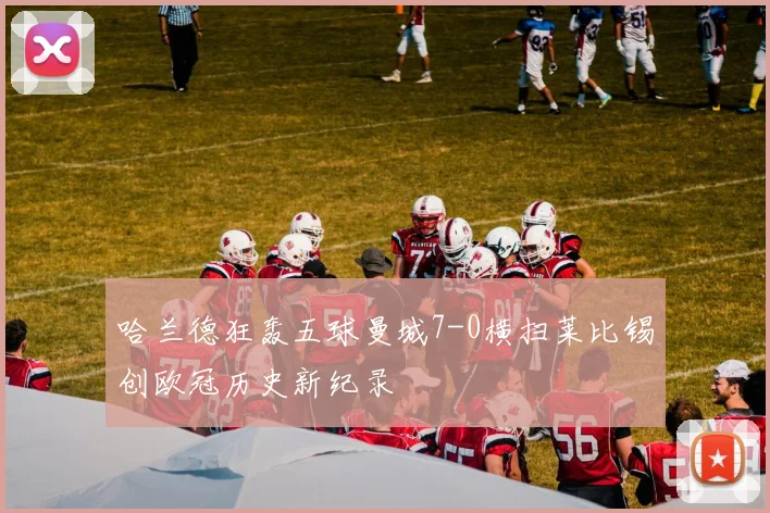 哈兰德狂轰五球曼城7-0横扫莱比锡创欧冠历史新纪录