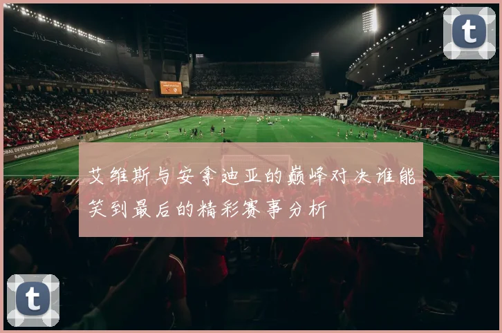 艾维斯与安拿迪亚的巅峰对决谁能笑到最后的精彩赛事分析