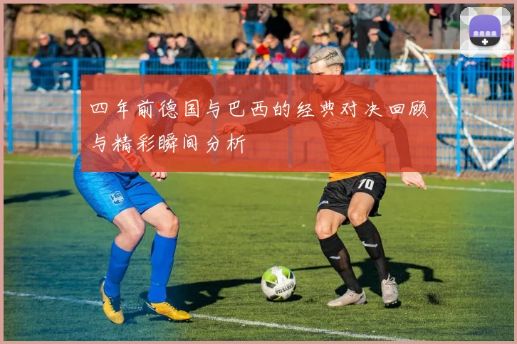 四年前德国与巴西的经典对决回顾与精彩瞬间分析