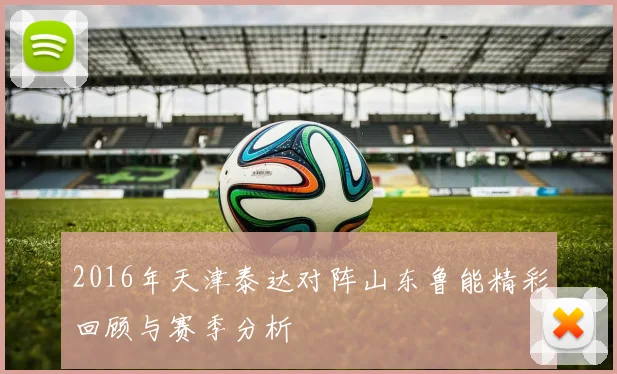 2016年天津泰达对阵山东鲁能精彩回顾与赛季分析