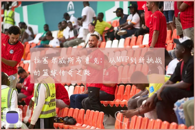 拉塞尔威斯布鲁克：从MVP到新挑战的篮球传奇之路