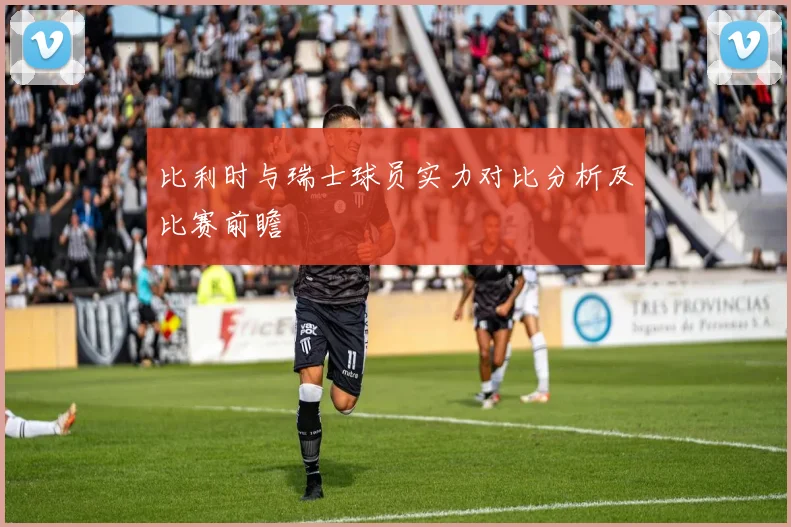 比利时与瑞士球员实力对比分析及比赛前瞻