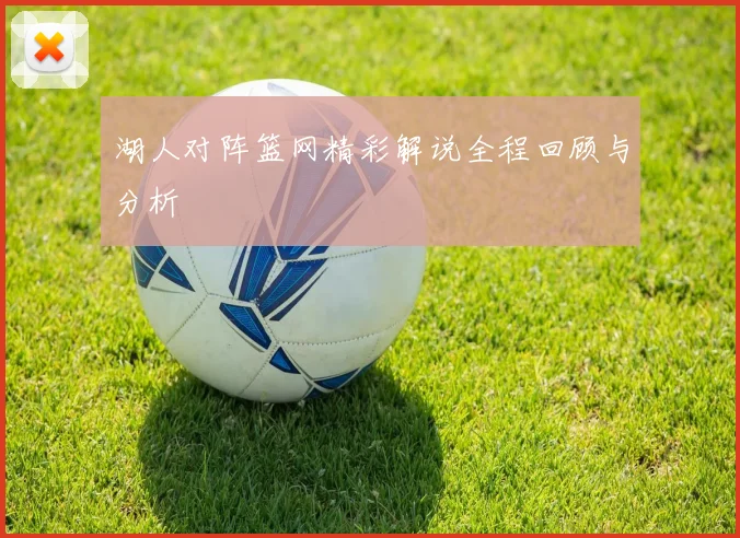 湖人对阵篮网精彩解说全程回顾与分析