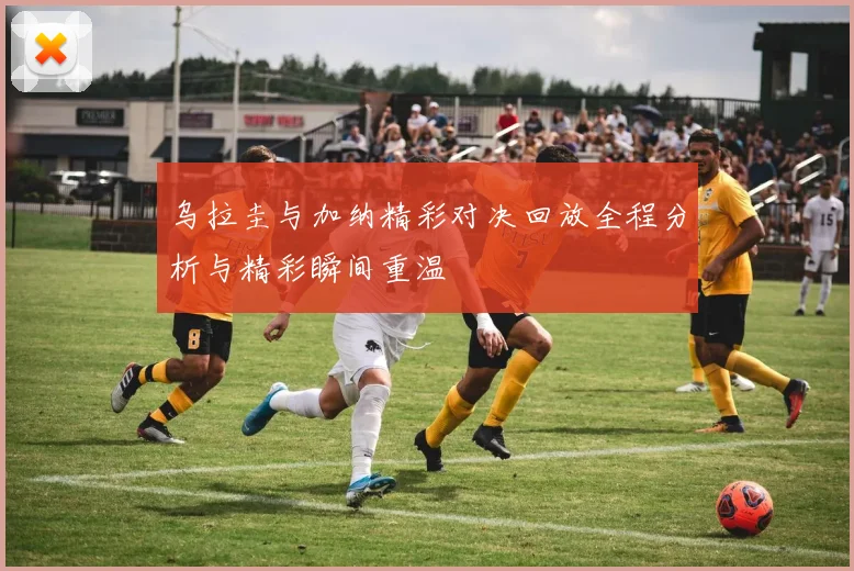 乌拉圭与加纳精彩对决回放全程分析与精彩瞬间重温